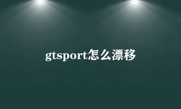 gtsport怎么漂移