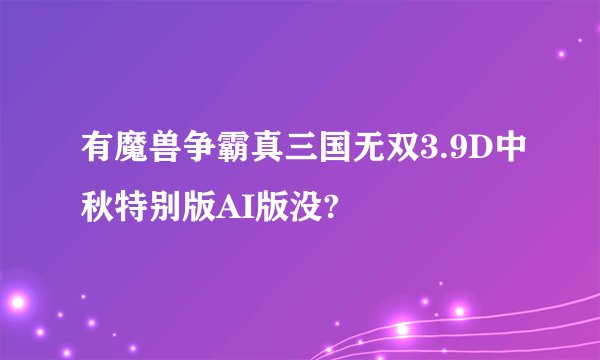 有魔兽争霸真三国无双3.9D中秋特别版AI版没?