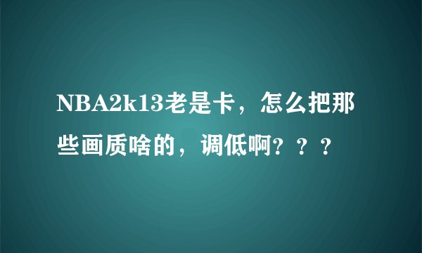 NBA2k13老是卡，怎么把那些画质啥的，调低啊？？？