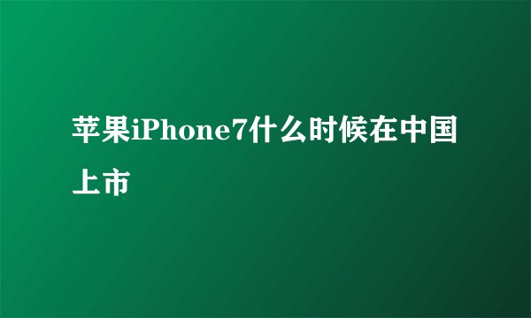 苹果iPhone7什么时候在中国上市