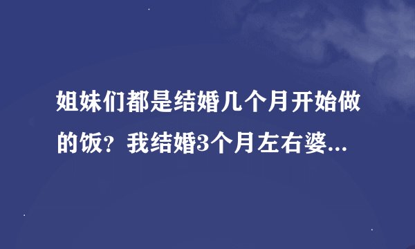 姐妹们都是结婚几个月开始做的饭？我结婚3个月左右婆婆就暗示我做饭，可我不太会做就告诉她了，她听到后