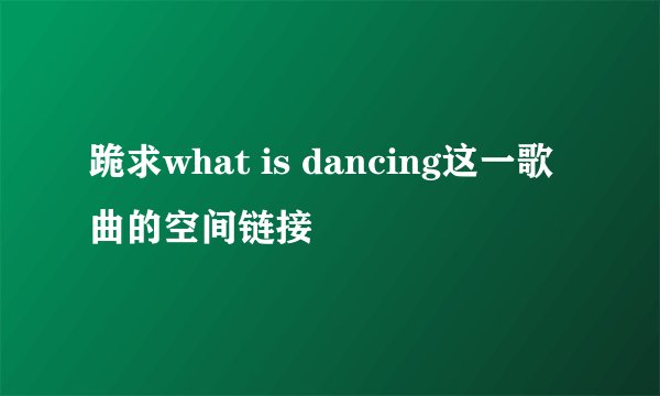 跪求what is dancing这一歌曲的空间链接