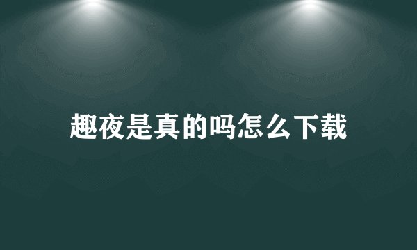 趣夜是真的吗怎么下载