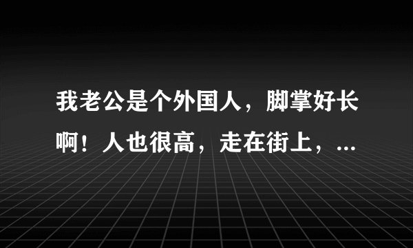 我老公是个外国人，脚掌好长啊！人也很高，走在街上，很多人都说不适合，怎么办呀？