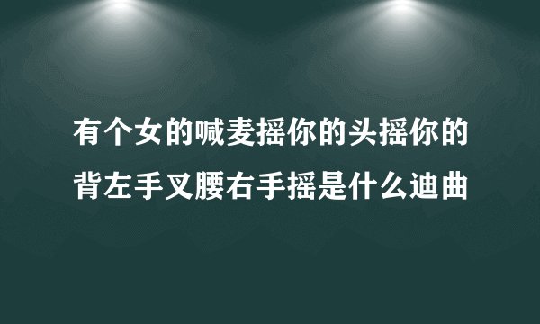 有个女的喊麦摇你的头摇你的背左手叉腰右手摇是什么迪曲