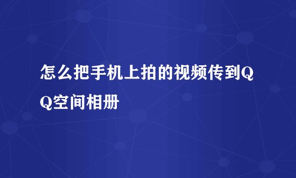 怎么把手机上拍的视频传到QQ空间相册
