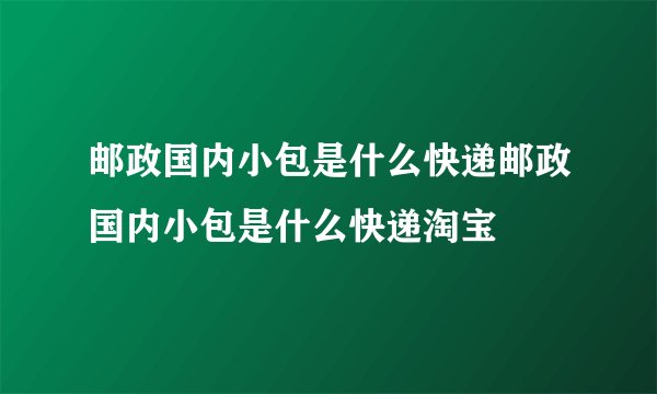 邮政国内小包是什么快递邮政国内小包是什么快递淘宝