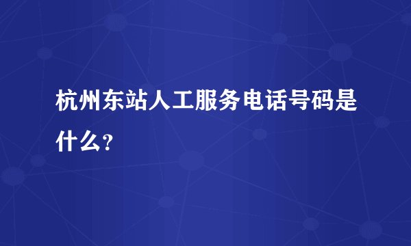 杭州东站人工服务电话号码是什么？