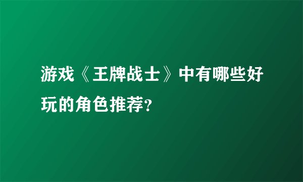 游戏《王牌战士》中有哪些好玩的角色推荐？