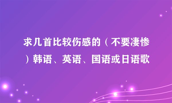 求几首比较伤感的（不要凄惨）韩语、英语、国语或日语歌