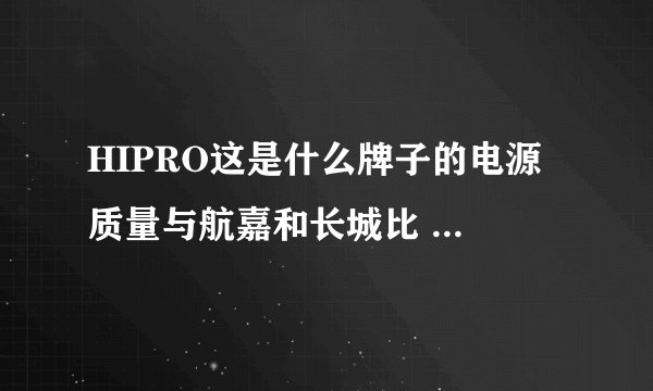 HIPRO这是什么牌子的电源 质量与航嘉和长城比 哪个好些