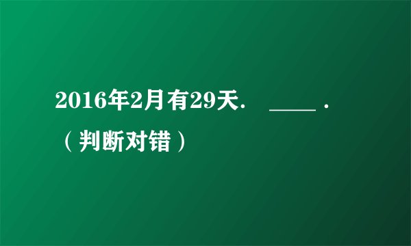 2016年2月有29天． ____ ．（判断对错）