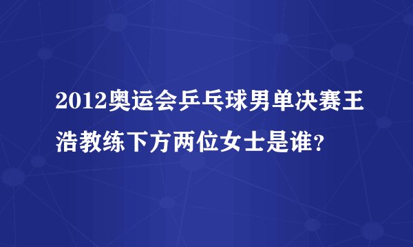 2012奥运会乒乓球男单决赛王浩教练下方两位女士是谁？