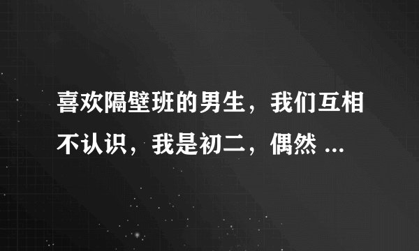 喜欢隔壁班的男生，我们互相不认识，我是初二，偶然 我觉得他长得不错，有一些关注他，发现他性格也好，