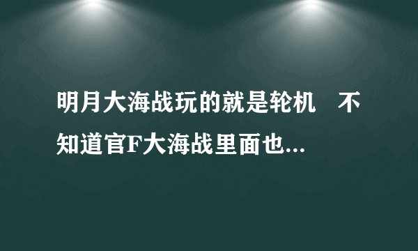 明月大海战玩的就是轮机   不知道官F大海战里面也是玩轮机吗?