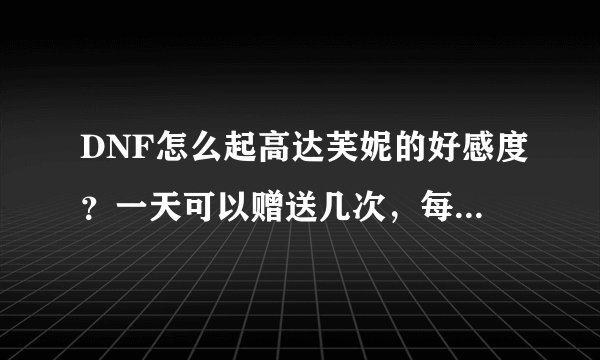 DNF怎么起高达芙妮的好感度？一天可以赠送几次，每次要赠送几个?