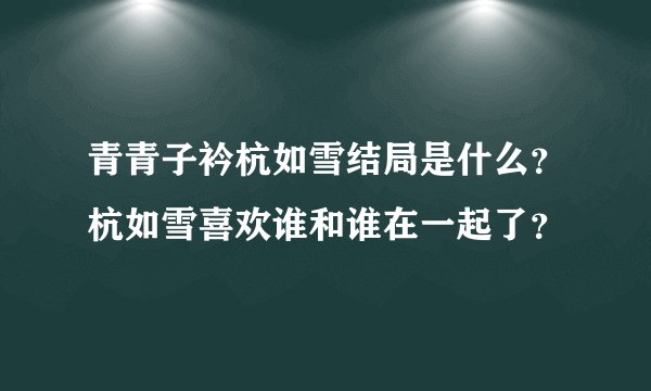 青青子衿杭如雪结局是什么？杭如雪喜欢谁和谁在一起了？