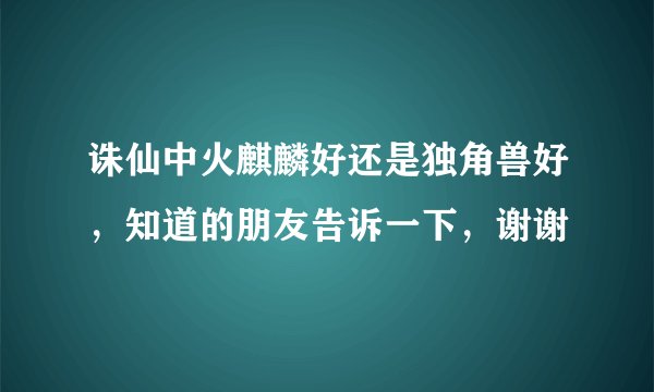 诛仙中火麒麟好还是独角兽好，知道的朋友告诉一下，谢谢