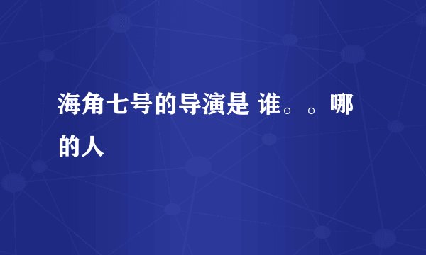 海角七号的导演是 谁。。哪的人