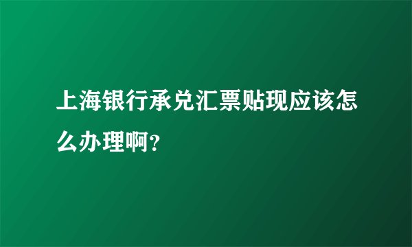 上海银行承兑汇票贴现应该怎么办理啊？