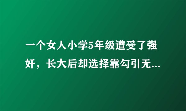 一个女人小学5年级遭受了强奸，长大后却选择靠勾引无数成家的中年老男人活着，金额还很巨大，我无法理解？