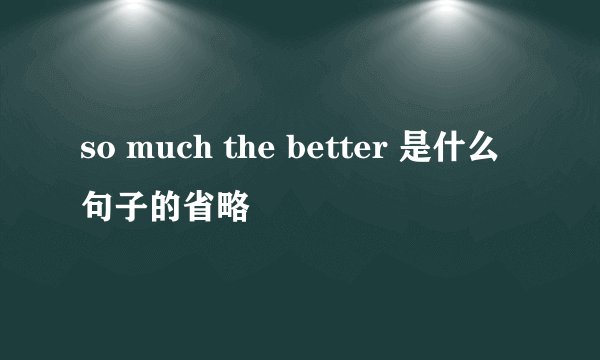 so much the better 是什么句子的省略