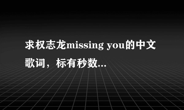 求权志龙missing you的中文歌词，标有秒数的，谢谢