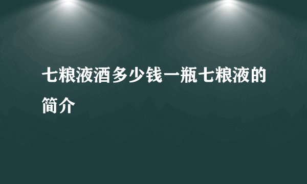 七粮液酒多少钱一瓶七粮液的简介