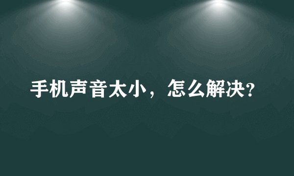 手机声音太小，怎么解决？