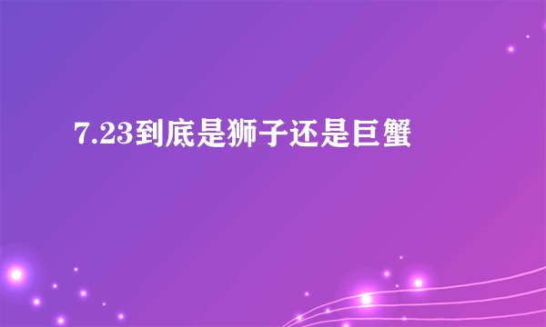 7.23到底是狮子还是巨蟹