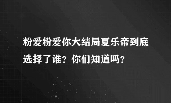粉爱粉爱你大结局夏乐帝到底选择了谁？你们知道吗？