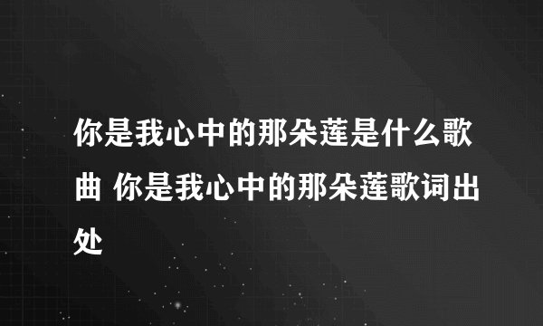 你是我心中的那朵莲是什么歌曲 你是我心中的那朵莲歌词出处
