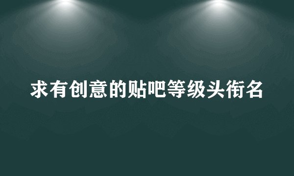 求有创意的贴吧等级头衔名