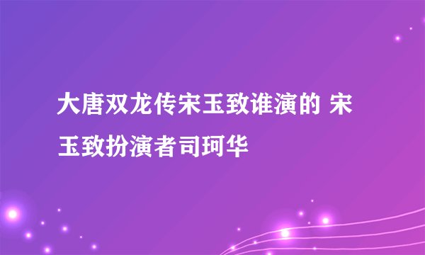 大唐双龙传宋玉致谁演的 宋玉致扮演者司珂华