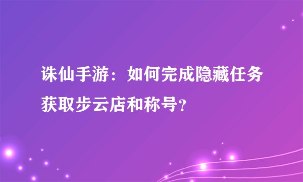 诛仙手游：如何完成隐藏任务获取步云店和称号？