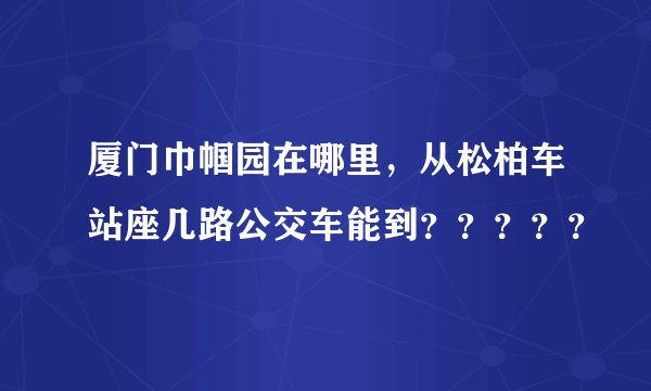 厦门巾帼园在哪里，从松柏车站座几路公交车能到？？？？？