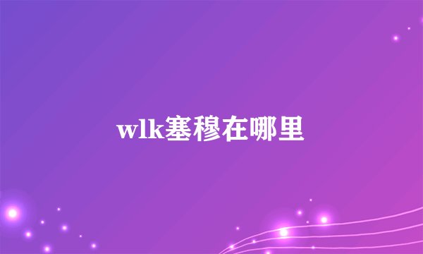 wlk塞穆在哪里