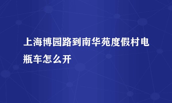 上海博园路到南华苑度假村电瓶车怎么开