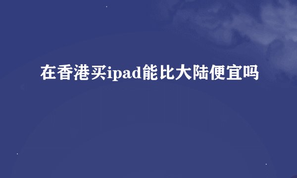 在香港买ipad能比大陆便宜吗