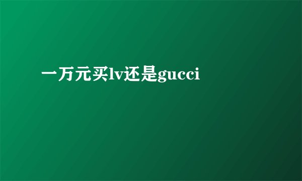 一万元买lv还是gucci