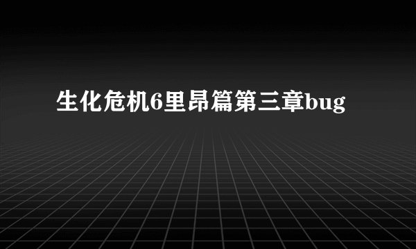 生化危机6里昂篇第三章bug