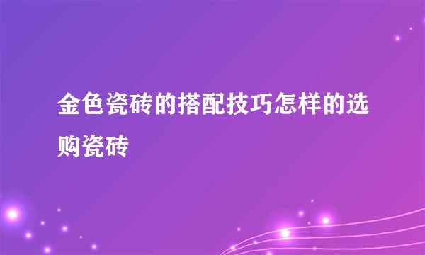 金色瓷砖的搭配技巧怎样的选购瓷砖