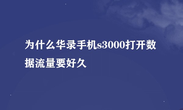 为什么华录手机s3000打开数据流量要好久