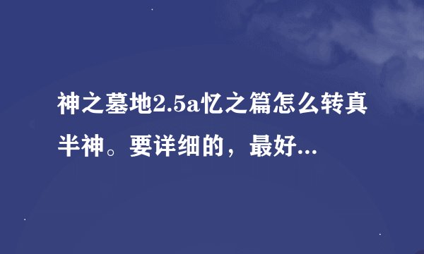 神之墓地2.5a忆之篇怎么转真半神。要详细的，最好是视频连地图一起