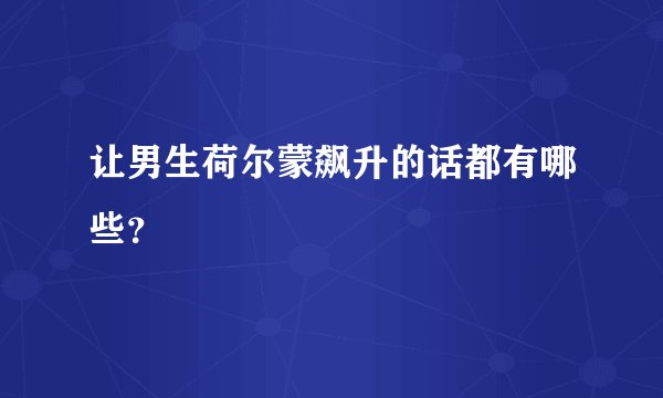 让男生荷尔蒙飙升的话都有哪些？