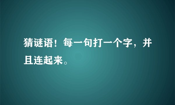 猜谜语！每一句打一个字，并且连起来。