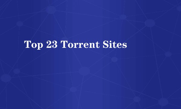 Top 23 Torrent Sites