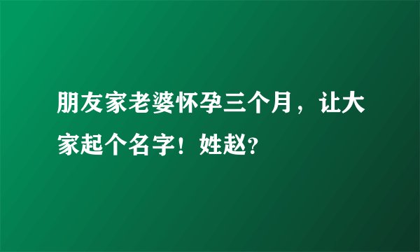 朋友家老婆怀孕三个月，让大家起个名字！姓赵？