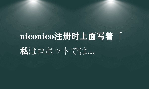 niconico注册时上面写着 「私はロボットではありません」にチェックを入れてください。