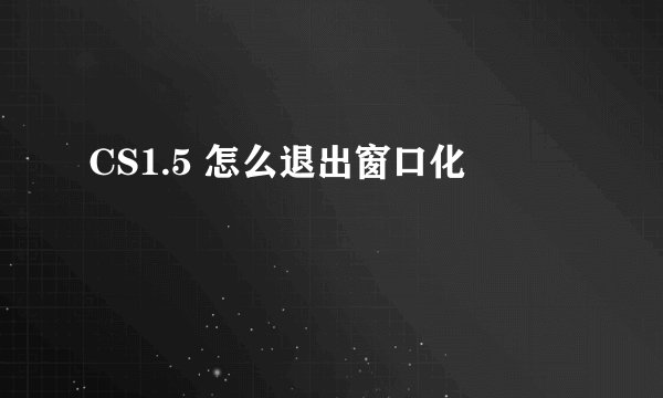 CS1.5 怎么退出窗口化